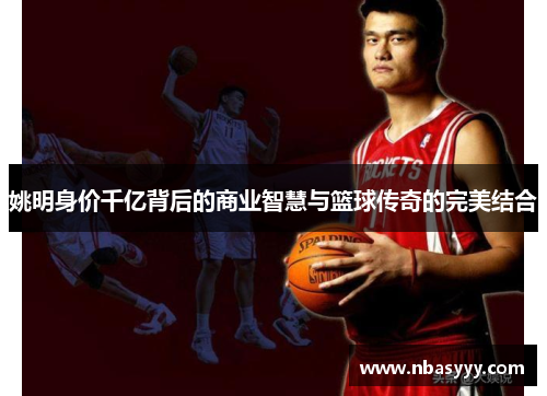 姚明身价千亿背后的商业智慧与篮球传奇的完美结合