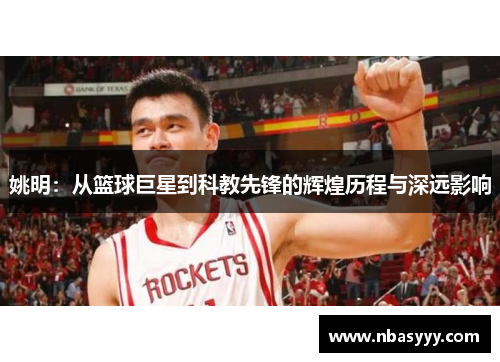 姚明：从篮球巨星到科教先锋的辉煌历程与深远影响