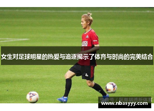 女生对足球明星的热爱与追逐揭示了体育与时尚的完美结合