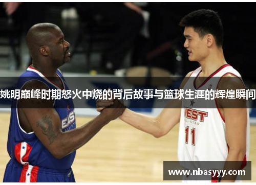 姚明巅峰时期怒火中烧的背后故事与篮球生涯的辉煌瞬间