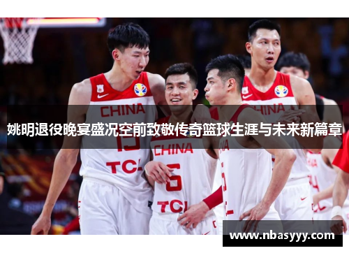 姚明退役晚宴盛况空前致敬传奇篮球生涯与未来新篇章