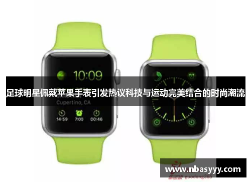 足球明星佩戴苹果手表引发热议科技与运动完美结合的时尚潮流