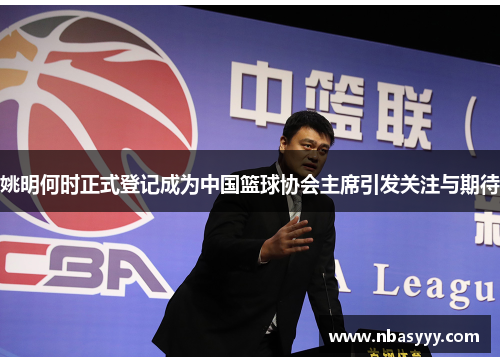 姚明何时正式登记成为中国篮球协会主席引发关注与期待