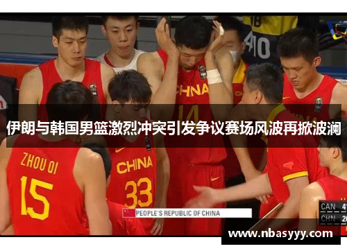 伊朗与韩国男篮激烈冲突引发争议赛场风波再掀波澜