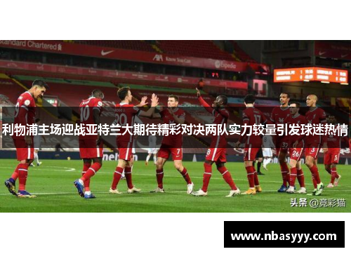 利物浦主场迎战亚特兰大期待精彩对决两队实力较量引发球迷热情