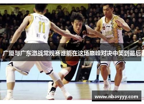 广厦与广东激战常规赛谁能在这场巅峰对决中笑到最后