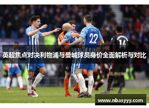 英超焦点对决利物浦与曼城球员身价全面解析与对比