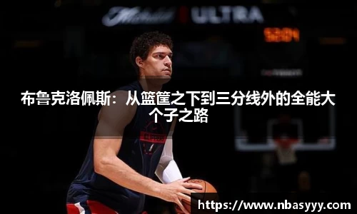 333体育布鲁克洛佩斯：从篮筐之下到三分线外的全能大个子之路