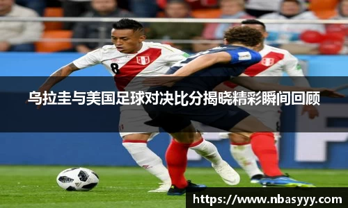 333体育乌拉圭与美国足球对决比分揭晓精彩瞬间回顾